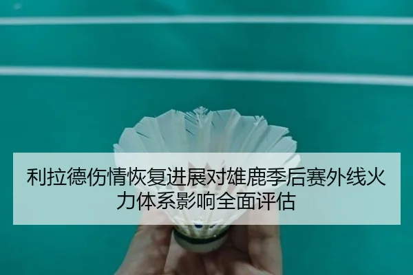 利拉德伤情恢复进展对雄鹿季后赛外线火力体系影响全面评估
