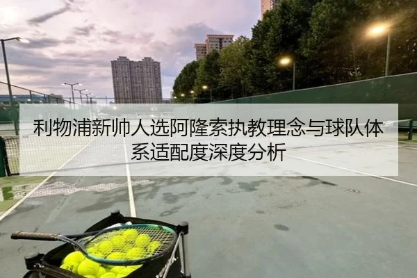 利物浦新帅人选阿隆索执教理念与球队体系适配度深度分析