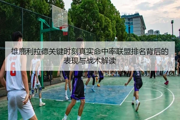 雄鹿利拉德关键时刻真实命中率联盟排名背后的表现与战术解读