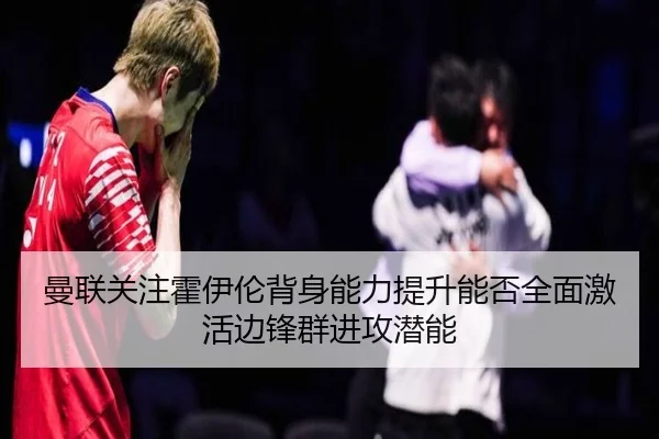 曼联关注霍伊伦背身能力提升能否全面激活边锋群进攻潜能