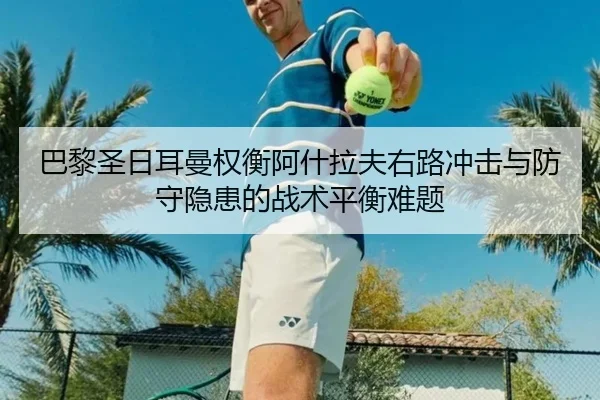 巴黎圣日耳曼权衡阿什拉夫右路冲击与防守隐患的战术平衡难题