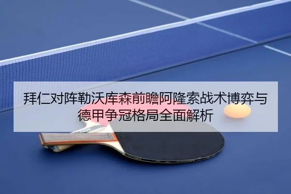 拜仁对阵勒沃库森前瞻阿隆索战术博弈与德甲争冠格局全面解析