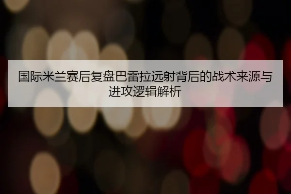 国际米兰赛后复盘巴雷拉远射背后的战术来源与进攻逻辑解析