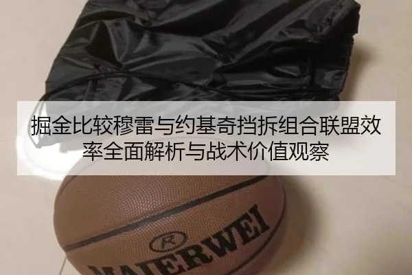 掘金比较穆雷与约基奇挡拆组合联盟效率全面解析与战术价值观察