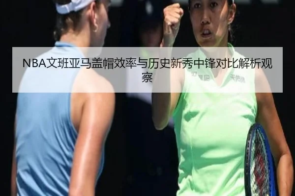 NBA文班亚马盖帽效率与历史新秀中锋对比解析观察