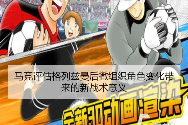 马竞评估格列兹曼后撤组织角色变化带来的新战术意义