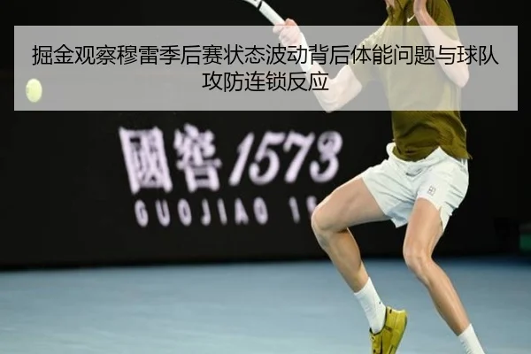 掘金观察穆雷季后赛状态波动背后体能问题与球队攻防连锁反应