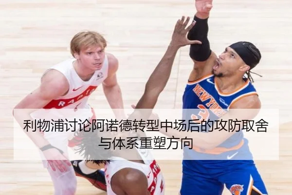 利物浦讨论阿诺德转型中场后的攻防取舍与体系重塑方向