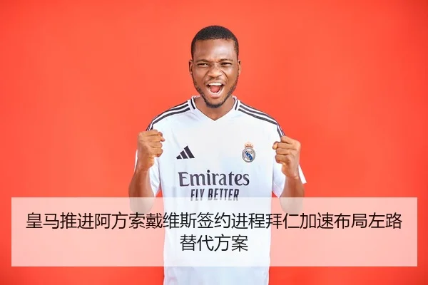 皇马推进阿方索戴维斯签约进程拜仁加速布局左路替代方案