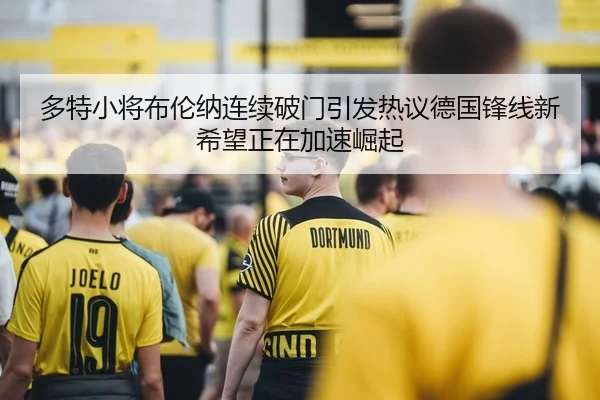 多特小将布伦纳连续破门引发热议德国锋线新希望正在加速崛起