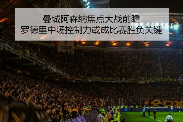 曼城阿森纳焦点大战前瞻 罗德里中场控制力或成比赛胜负关键